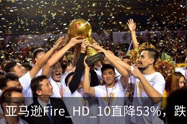 亚马逊Fire HD 10直降53%，跌到72.99美元历史低价