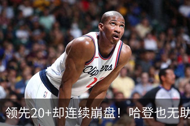 领先20+却连续崩盘!哈登也无助,真正源头却仍然活在舒适区里